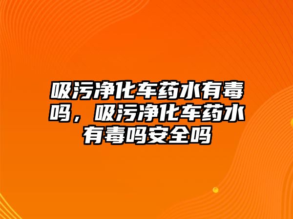 吸污凈化車藥水有毒嗎，吸污凈化車藥水有毒嗎安全嗎